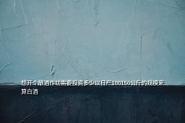 想開個(gè)釀酒作坊需要投資多少以日產(chǎn)100150公斤的規(guī)模來算白酒