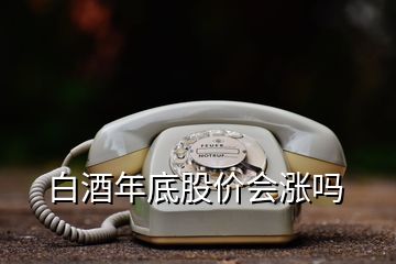 白酒年底股價會漲嗎