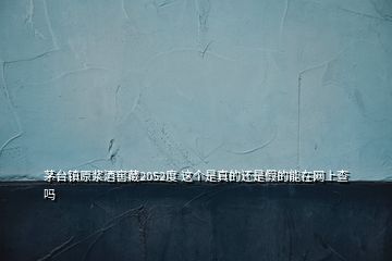 茅臺鎮(zhèn)原漿酒窖藏2052度 這個是真的還是假的能在網(wǎng)上查嗎