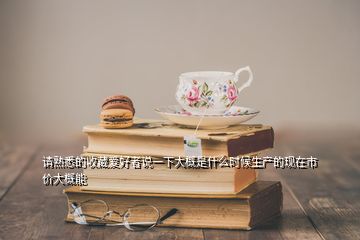 請(qǐng)熟悉的收藏愛好者說一下大概是什么時(shí)候生產(chǎn)的現(xiàn)在市價(jià)大概能