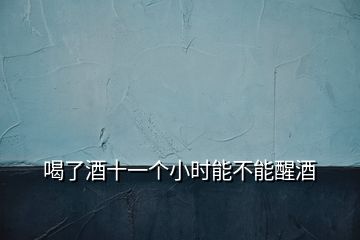 喝了酒十一個(gè)小時(shí)能不能醒酒