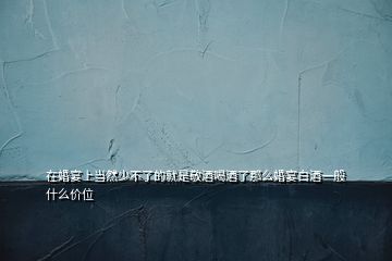 在婚宴上當(dāng)然少不了的就是敬酒喝酒了那么婚宴白酒一般什么價位