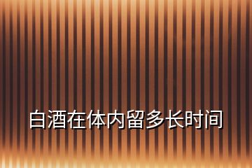 白酒在體內留多長時間