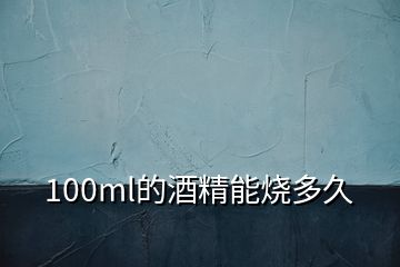 100ml的酒精能燒多久
