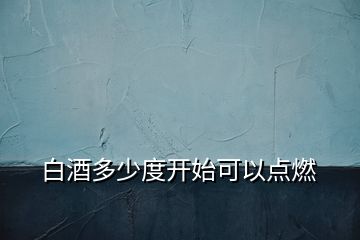 白酒多少度開始可以點(diǎn)燃