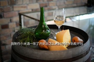 我制作小米酒一年了開(kāi)封后怎么再封存封存后能壞嗎