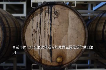 目前市面上什么酒比較適合貯藏我主要是想貯藏白酒因