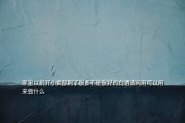 家里以前開(kāi)小賣(mài)部剩了很多不是很好的白酒請(qǐng)問(wèn)用可以用來(lái)做什么