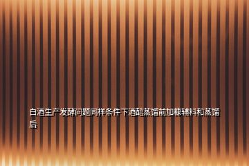 白酒生產(chǎn)發(fā)酵問(wèn)題同樣條件下酒醅蒸餾前加糠輔料和蒸餾后