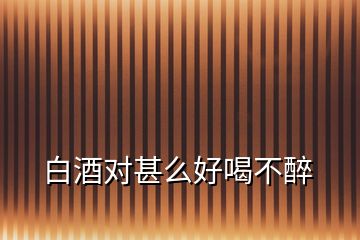 白酒對(duì)甚么好喝不醉