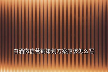 白酒微信營(yíng)銷策劃方案應(yīng)該怎么寫(xiě)