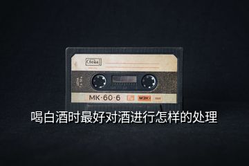 喝白酒時最好對酒進行怎樣的處理