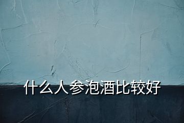 什么人參泡酒比較好