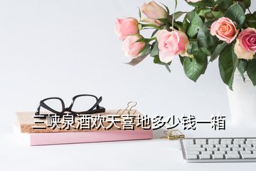 三峽泉酒歡天喜地多少錢一箱