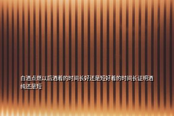 白酒點(diǎn)燃以后酒著的時(shí)間長(zhǎng)好還是短好著的時(shí)間長(zhǎng)證明酒純還是短