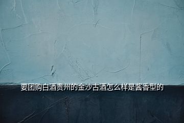 要團(tuán)購(gòu)白酒貴州的金沙古酒怎么樣是醬香型的