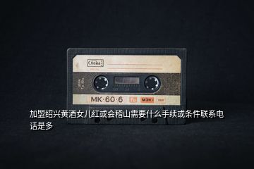 加盟紹興黃酒女兒紅或會稽山需要什么手續(xù)或條件聯(lián)系電話是多