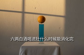 六兩白酒喝進(jìn)肚什么時(shí)候能消化完