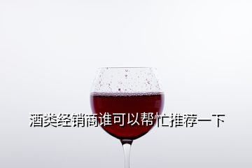酒類(lèi)經(jīng)銷(xiāo)商誰(shuí)可以幫忙推薦一下