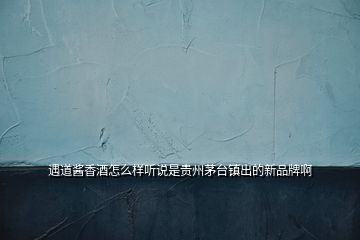 遇道醬香酒怎么樣聽說是貴州茅臺(tái)鎮(zhèn)出的新品牌啊