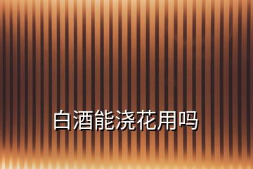 白酒能澆花用嗎
