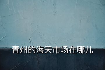 青州的海天市場在哪兒