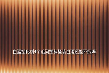 白酒塑化劑4個(gè)追問(wèn)塑料桶裝白酒還能不能喝
