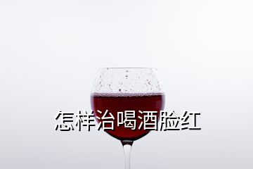 怎樣治喝酒臉紅