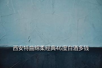 西安特曲綿柔經典46度白酒多錢