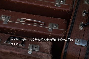 昨天辭工的辭工表交給經(jīng)理批準經(jīng)理直接說公司壓的一個月工資