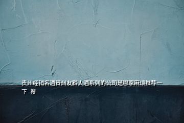 貴州經(jīng)銷(xiāo)名酒貴州友黔人酒系列的公司是哪家麻煩推薦一下  搜