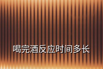 喝完酒反應時間多長