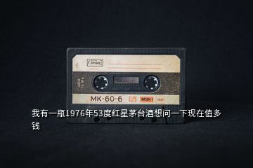 我有一瓶1976年53度紅星茅臺酒想問一下現(xiàn)在值多錢