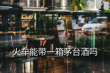 火車(chē)能帶一箱茅臺(tái)酒嗎