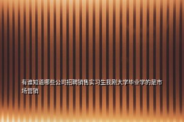 有誰知道哪些公司招聘銷售實(shí)習(xí)生我剛大學(xué)畢業(yè)學(xué)的是市場營銷