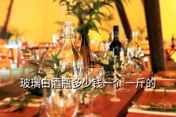 玻璃白酒瓶多少錢一個 一斤的