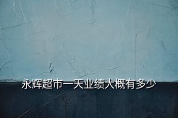 永輝超市一天業(yè)績(jī)大概有多少