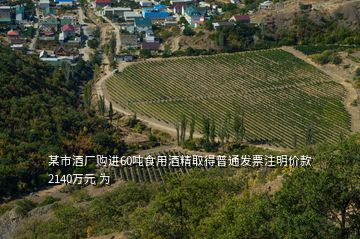 某市酒廠購進60噸食用酒精取得普通發(fā)票注明價款2140萬元 為