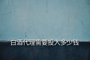 白酒代理需要投入多少錢(qián)