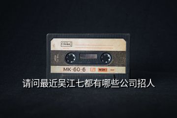 請(qǐng)問(wèn)最近吳江七都有哪些公司招人
