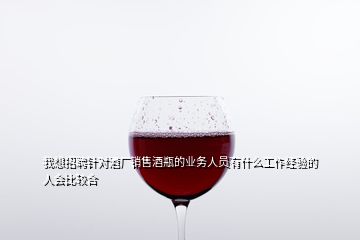 我想招聘針對(duì)酒廠銷售酒瓶的業(yè)務(wù)人員有什么工作經(jīng)驗(yàn)的人會(huì)比較合