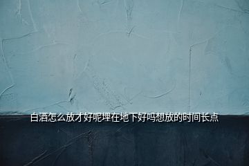 白酒怎么放才好呢埋在地下好嗎想放的時間長點(diǎn)