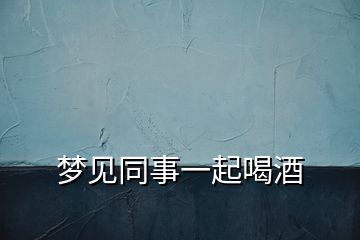 夢(mèng)見同事一起喝酒