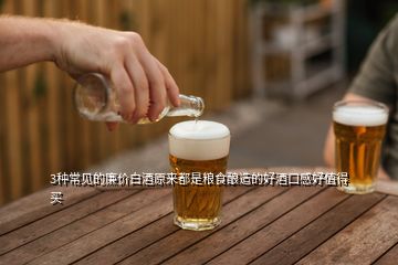 3種常見的廉價白酒原來都是糧食釀造的好酒口感好值得買