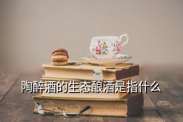 陶醉酒的生態(tài)釀酒是指什么