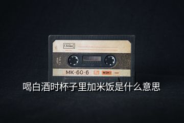 喝白酒時杯子里加米飯是什么意思