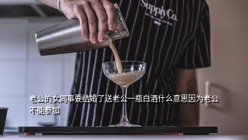老公的女同事要結(jié)婚了送老公一瓶白酒什么意思因為老公不能參加