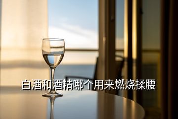 白酒和酒精哪個用來燃燒揉腰