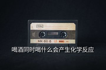 喝酒同時(shí)喝什么會(huì)產(chǎn)生化學(xué)反應(yīng)