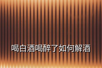 喝白酒喝醉了如何解酒